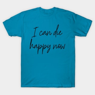 I Can Die Happy Now Hilarious Quote / Funny Humor Humorous Silly Melodramatic Quotes and Sayings T-Shirt